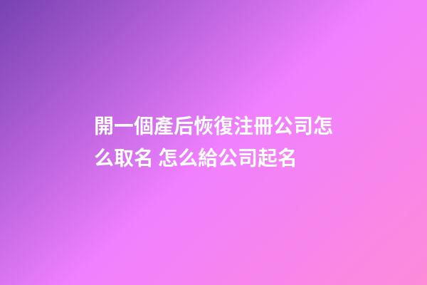 開一個產后恢復注冊公司怎么取名 怎么給公司起名-第1張-公司起名-玄機派